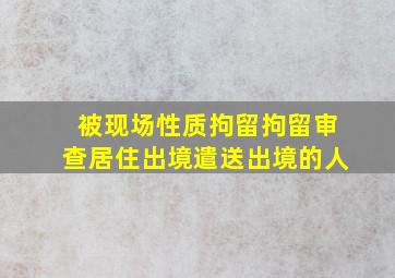 被现场性质拘留拘留审查居住出境遣送出境的人