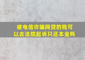 被电信诈骗网贷的钱可以去法院起诉只还本金吗