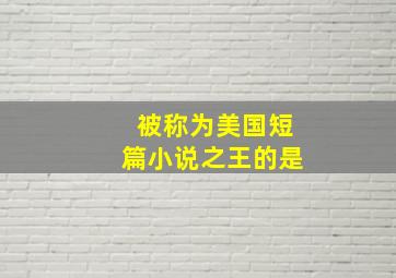 被称为美国短篇小说之王的是