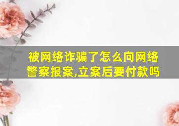 被网络诈骗了怎么向网络警察报案,立案后要付款吗