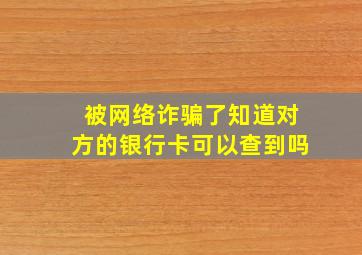 被网络诈骗了知道对方的银行卡可以查到吗