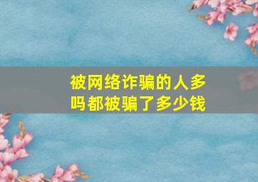 被网络诈骗的人多吗都被骗了多少钱