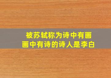 被苏轼称为诗中有画画中有诗的诗人是李白