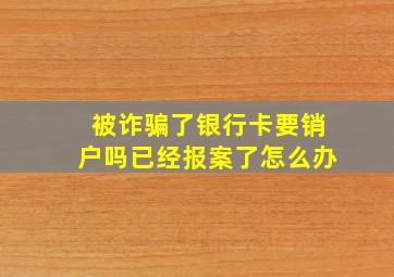 被诈骗了银行卡要销户吗已经报案了怎么办