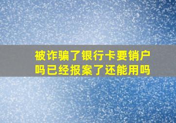 被诈骗了银行卡要销户吗已经报案了还能用吗