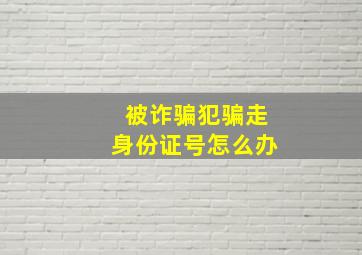 被诈骗犯骗走身份证号怎么办