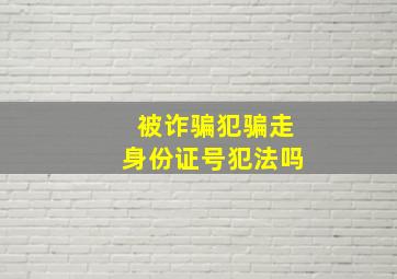 被诈骗犯骗走身份证号犯法吗