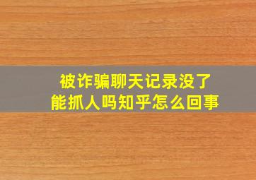 被诈骗聊天记录没了能抓人吗知乎怎么回事