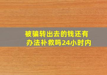 被骗转出去的钱还有办法补救吗24小时内