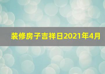 装修房子吉祥日2021年4月