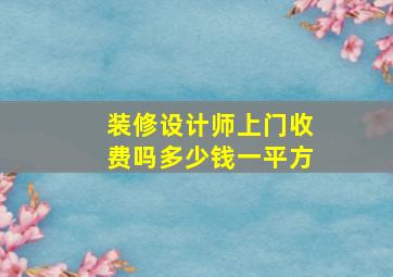 装修设计师上门收费吗多少钱一平方