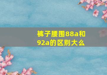 裤子腰围88a和92a的区别大么