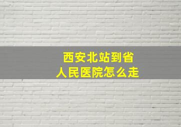 西安北站到省人民医院怎么走