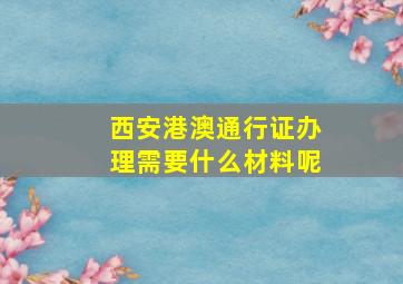 西安港澳通行证办理需要什么材料呢