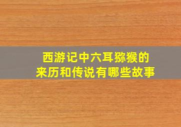 西游记中六耳猕猴的来历和传说有哪些故事