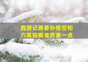 西游记原著孙悟空和六耳猕猴谁厉害一点