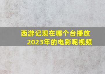 西游记现在哪个台播放2023年的电影呢视频