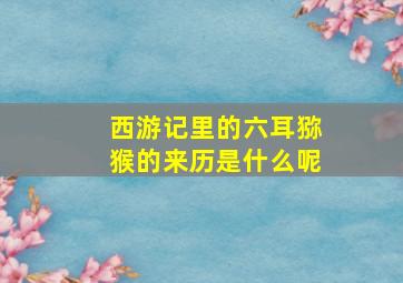 西游记里的六耳猕猴的来历是什么呢