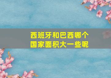 西班牙和巴西哪个国家面积大一些呢