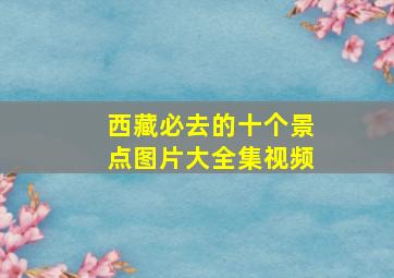 西藏必去的十个景点图片大全集视频