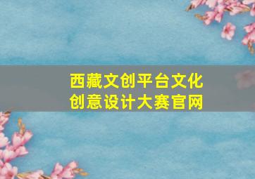 西藏文创平台文化创意设计大赛官网