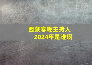 西藏春晚主持人2024年是谁啊