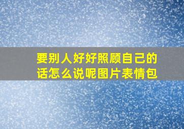 要别人好好照顾自己的话怎么说呢图片表情包