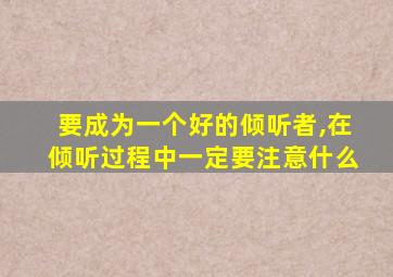 要成为一个好的倾听者,在倾听过程中一定要注意什么