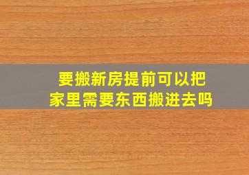 要搬新房提前可以把家里需要东西搬进去吗