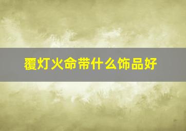 覆灯火命带什么饰品好