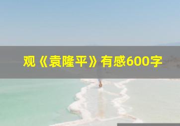 观《袁隆平》有感600字