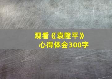 观看《袁隆平》心得体会300字