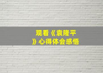 观看《袁隆平》心得体会感悟