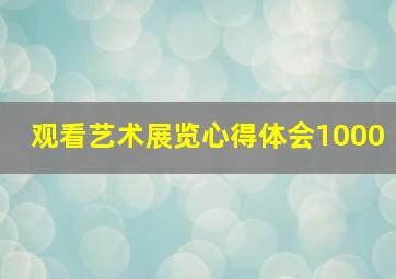 观看艺术展览心得体会1000