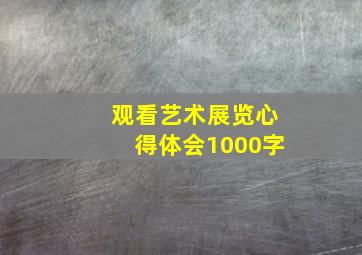 观看艺术展览心得体会1000字