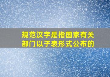 规范汉字是指国家有关部门以子表形式公布的