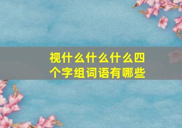 视什么什么什么四个字组词语有哪些