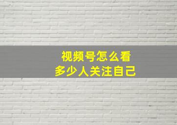 视频号怎么看多少人关注自己