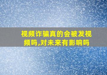 视频诈骗真的会被发视频吗,对未来有影响吗