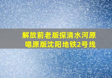 解放前老版探清水河原唱原版沈阳地铁2号线