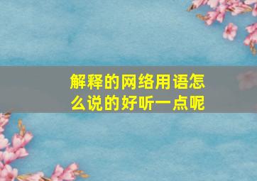 解释的网络用语怎么说的好听一点呢