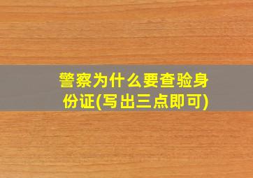 警察为什么要查验身份证(写出三点即可)