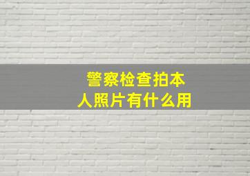 警察检查拍本人照片有什么用