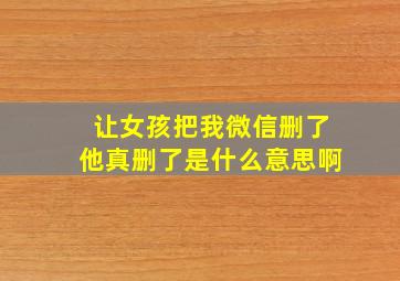 让女孩把我微信删了他真删了是什么意思啊