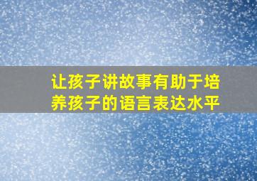 让孩子讲故事有助于培养孩子的语言表达水平