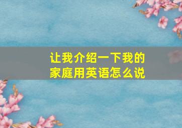 让我介绍一下我的家庭用英语怎么说