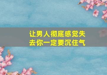 让男人彻底感觉失去你一定要沉住气