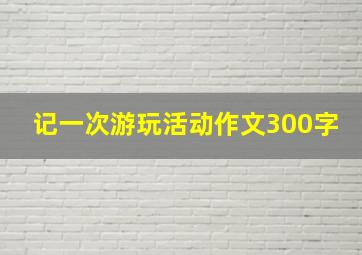 记一次游玩活动作文300字