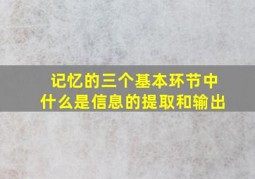 记忆的三个基本环节中什么是信息的提取和输出