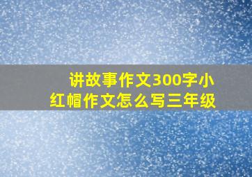 讲故事作文300字小红帽作文怎么写三年级